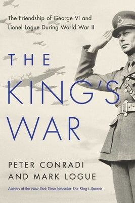 The King's War: The Friendship of George VI and Lionel Logue During World War II by Conradi, Peter