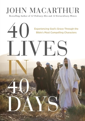 40 Lives in 40 Days: Experiencing God's Grace Through the Bible's Most Compelling Characters by MacArthur, John F.