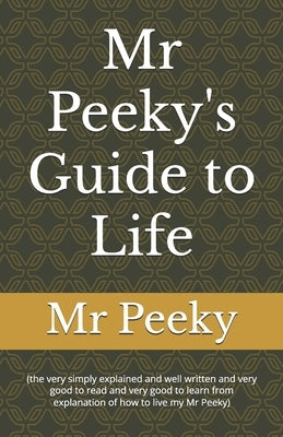 Mr Peeky's Guide to Life: (the very simply explained and well written and very good to read and very good to learn from explanation of how to live my by Peeky