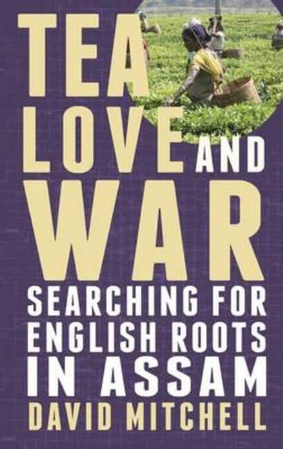 Tea, Love and War: Searching for English roots in Assam by Mitchell, David