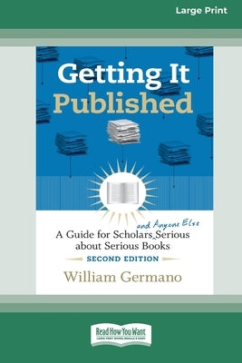 Getting It Published, 2nd Edition: A Guide for Scholars and Anyone Else Serious about Serious Books (16pt Large Print Edition) by Germano, William
