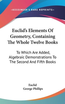 Euclid's Elements Of Geometry, Containing The Whole Twelve Books: To Which Are Added, Algebraic Demonstrations To The Second And Fifth Books by Euclid