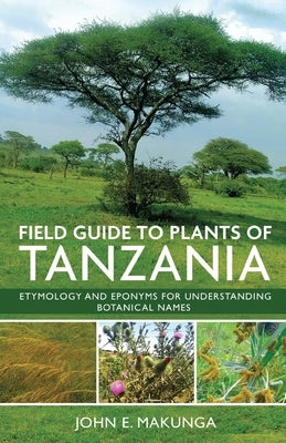 Field Guide to Plants of Tanzania Etymology and Eponyms for Understanding Botanical Names by Makunga, John E.