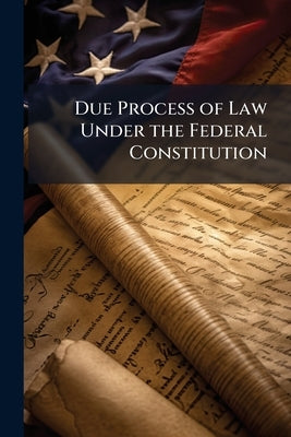 Due Process of Law Under the Federal Constitution by Anonymous