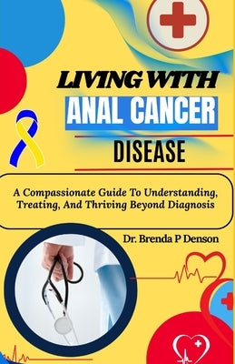 living with Anal Cancer disease: A Compassionate Guide To Understanding, Treating, And Thriving Beyond Diagnosis by Denson, Brenda P.