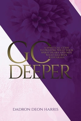 Go Deeper: A Spiritual Guide to Praying What Your Spirit Hears and not What Has Been Rehearsed or Memorized by Harris, Dadron Deon