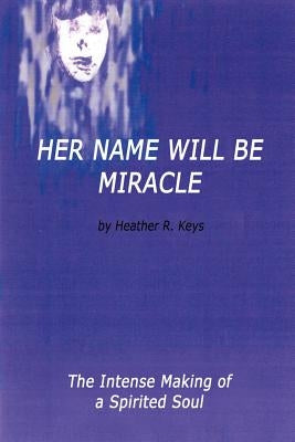 Her Name Will Be Miracle: The Intense Making of a Spirited Soul by Keys, Heather R.