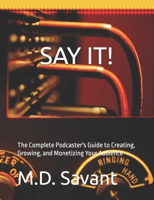 Say It!: The Complete Podcaster's Guide to Creating, Growing, and Monetizing Your Audience by Savant