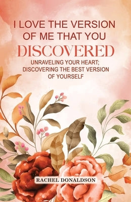 I Love the Version of Me that You Discovered: Unraveling Your Heart; Discovering the Best Version of Yourself by Donaldson, Rachel