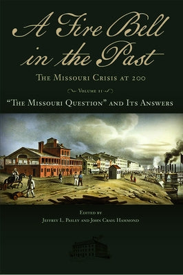 A Fire Bell in the Past: The Missouri Crisis at 200, Volume II: "The Missouri Question" and Its Answersvolume 2 by Pasley, Jeffrey L.