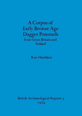 A Corpus of Early Bronze Age Dagger Pommels from Great Britain and Ireland by Hardaker, Ron
