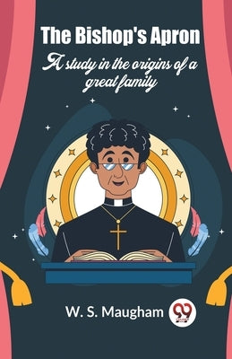 The Bishop's Apron A study in the origins of a great family by Maugham W S