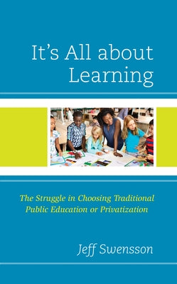 It's All about Learning: The Struggle in Choosing Traditional Public Education or Privatization by Swensson, Jeff