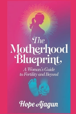 The Motherhood Blueprint: A Woman's Guide to Fertility and Beyond by Ajagun, Hope