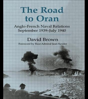 The Road to Oran: Anglo-French Naval Relations, September 1939-July 1940 by Brown, David