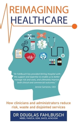 Reimagining Healthcare: How clinicians and administrators reduce risk, waste and disjointed services by Fahlbusch, Douglas