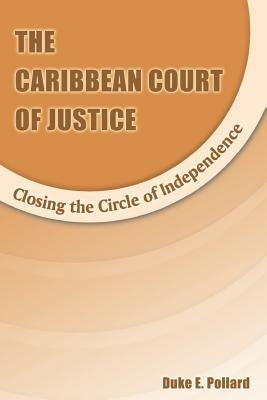 The Caribbean Court of Justice: Closing the Circle of Independence by Pollard, D. E.
