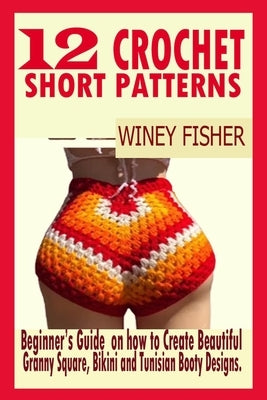 12 Crochet Short Patterns: Beginner's Guide on how to Create Beautiful Granny Square, Bikini and Tunisian Booty Designs. by Fisher, Winey
