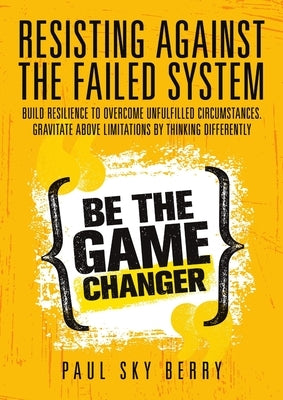 Resisting Against the Failed System: Build Resilience to Overcome Unfulfilled Circumstances. Gravitate Above Limitations By Thinking Differently by Berry, Paul Sky