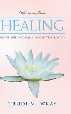 Healing: Are We Building Walls or Creating Roots? by Wray, Trudi M.