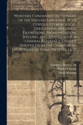Webster's Condensed Dictionary of the English Language, With Copious Etymological Derivations, Accurate Definitions, Pronunciation, Spelling, and Appe by Webster, Noah 1758-1843