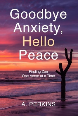Goodbye Anxiety, Hello Peace: Finding Zen One Verse at a Time by Perkins, A.