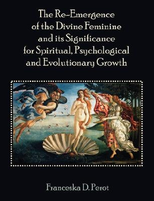 The Re-Emergence of the Divine Feminine and its Significance for Spiritual, Psychological and Evolutionary Growth by Perot, Franceska
