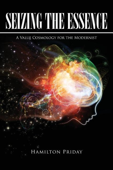 Seizing the Essence: A Value Cosmology for the Modernist by Priday, Hamilton