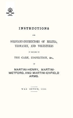 Instructions For Serjeant-Instructors of Militia, Yeomanry, and Volunteers In Regard to The Care, Inspection &c Of Martini-Henry, Martini-Metford, and by Office, War