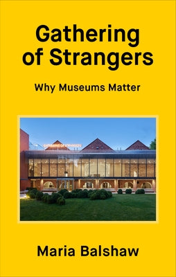 Gathering of Strangers: Why Museums Matter by Balshaw, Maria