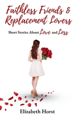 Faithless Friends and Replacement Lovers: Short Stories About Love and Loss by Horst, Elizabeth