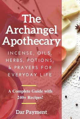 The Archangel Apothecary: Incense, Oils, Herbs, Potions, & Prayers for Everyday Life by Payment, Dar