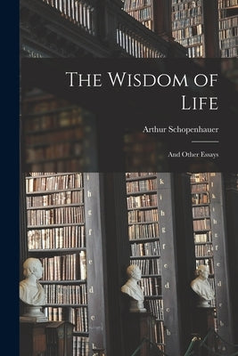 The Wisdom of Life: And Other Essays by Schopenhauer, Arthur