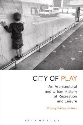 City of Play: An Architectural and Urban History of Recreation and Leisure by Arce, Rodrigo Pérez de