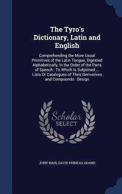 The Tyro's Dictionary, Latin and English: Comprehending the More Usual Primitives of the Latin Tongue, Digested Alphabetically, in the Order of the Pa by Mair, John