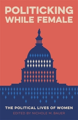 Politicking While Female: The Political Lives of Women by Bauer, Nichole M.