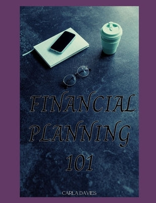 Financial Planning 101: A Comprehensive Guide to Planning Your Financial Future by Davies, Carla