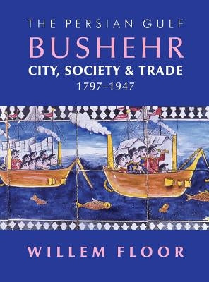 The Persian Gulf: Bushehr: City, Society & Trade, 1797-1947 by Floor, Willem M.