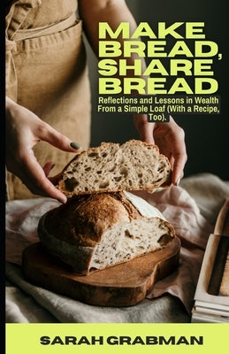 Make Bread, Share Bread: Reflections and Lessons in Wealth from a Simple Loaf (With a Recipe, Too) by Grabman, Sarah