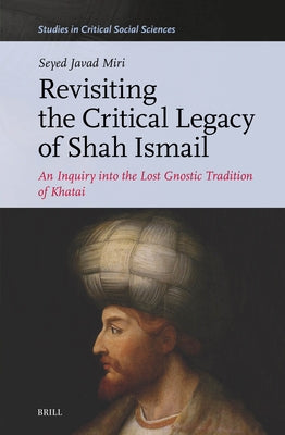 Revisiting the Critical Legacy of Shah Ismail: An Inquiry Into the Lost Gnostic Tradition of Khatai by Miri, Seyed Javad