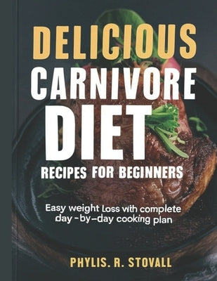 Delicious Carnivore Diet Recipes for Beginners: Easy weight loss with complete day-by-day cooking plans by R. Stovall, Phylis