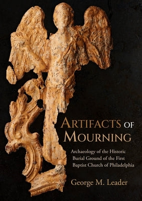 Artifacts of Mourning: Archaeology of the Historic Burial Ground of the First Baptist Church of Philadelphia by Leader, George M.