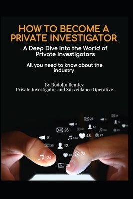 HOW TO BECOME A PRIVATE INVESTIGATOR A Deep Dive into the World of Private Investigators by Benitez, Rodolfo