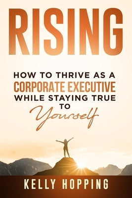 Rising: How to Thrive as a Corporate Executive While Staying True to Yourself by Hopping, Kelly V.