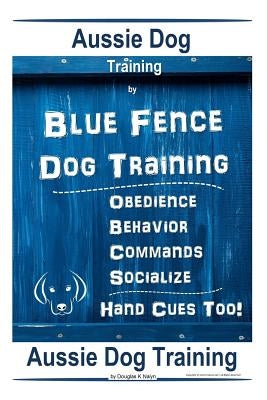 Aussie Dog Training By Blue Fence Dog Training Obedience - Commands Behavior - Socialize Hand Cues Too! Aussie Dog Training by Naiyn, Doug K.