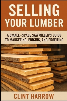 Selling Your Lumber: A Small-Scale Sawmiller's Guide to Marketing, Pricing, and Profiting: Turn Your Lumber into Steady Income - A Complete Guide for by Munrow, Danny