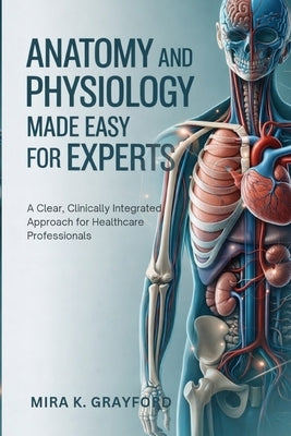 Anatomy and Physiology Made Easy for Experts: A Clear, Clinically Integrated Approach for Healthcare Professionals by K. Grayford, Mira