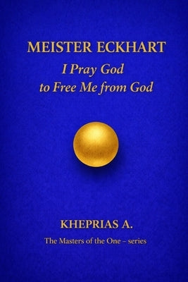 Meister Eckhart - The Masters of the One: I Pray God to Free Me from God by A, Kheprias