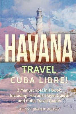 Havana Travel: Cuba Libre! 2 Manuscripts in 1 Book, Including: Havana Travel Guide and Cuba Travel Guide by Fernando Alvarez, Carlos
