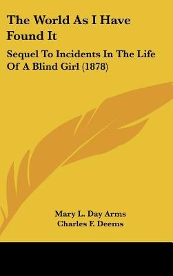The World As I Have Found It: Sequel To Incidents In The Life Of A Blind Girl (1878) by Arms, Mary L. Day